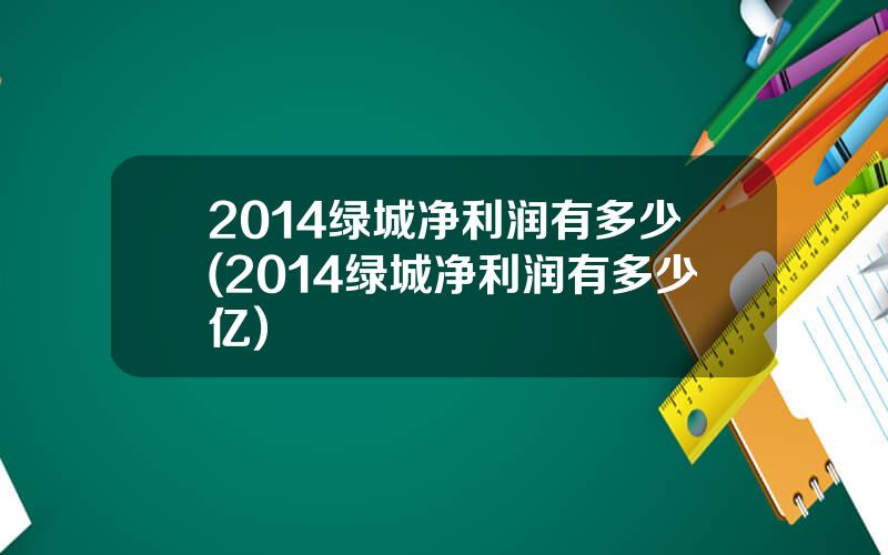 2014绿城净利润有多少(2014绿城净利润有多少亿)