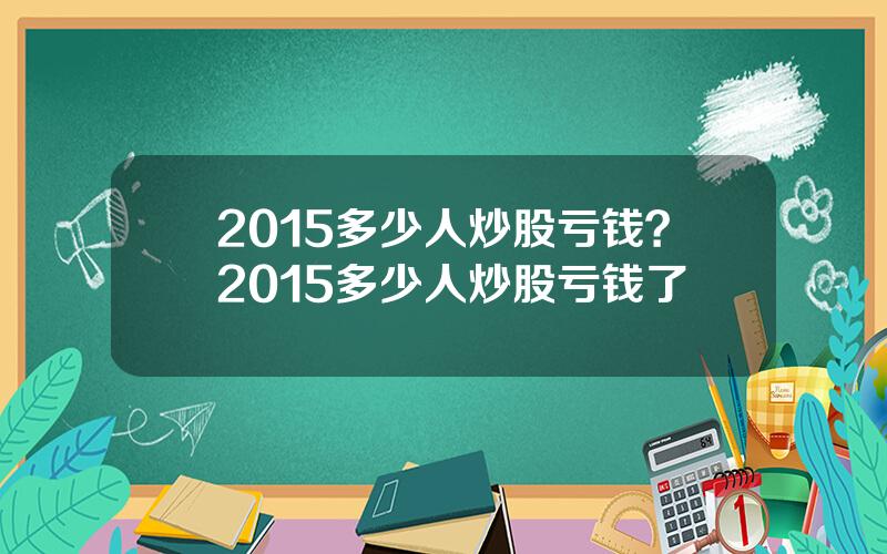 2015多少人炒股亏钱？2015多少人炒股亏钱了