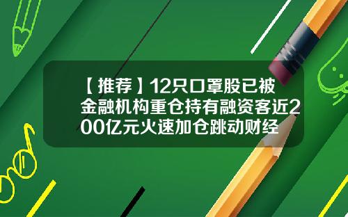 【推荐】12只口罩股已被金融机构重仓持有融资客近200亿元火速加仓跳动财经