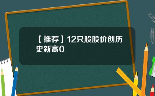 【推荐】12只股股价创历史新高0