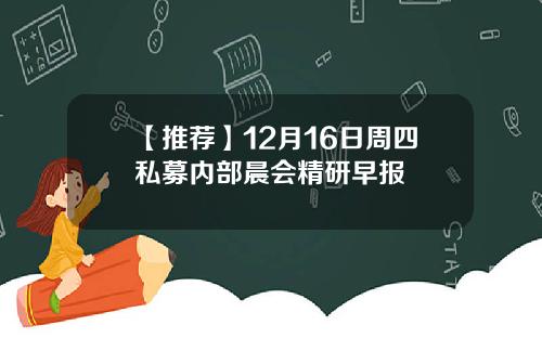 【推荐】12月16日周四私募内部晨会精研早报