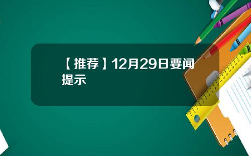 【推荐】12月29日要闻提示