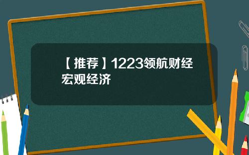 【推荐】1223领航财经宏观经济