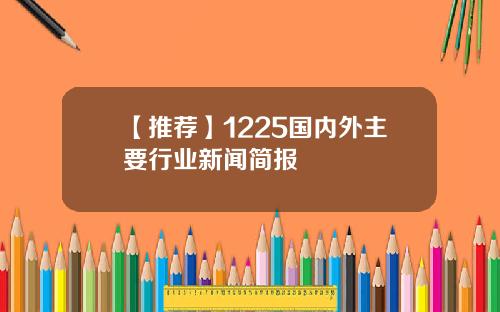 【推荐】1225国内外主要行业新闻简报