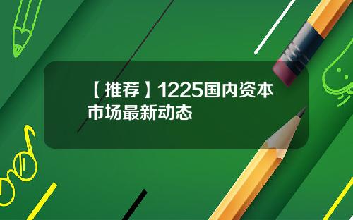 【推荐】1225国内资本市场最新动态