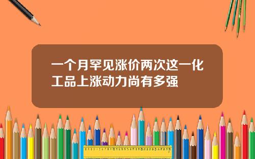 一个月罕见涨价两次这一化工品上涨动力尚有多强