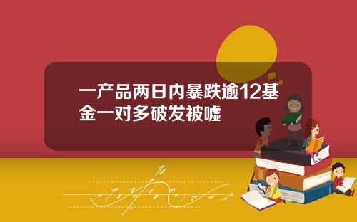 一产品两日内暴跌逾12基金一对多破发被嘘