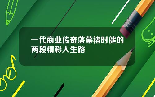 一代商业传奇落幕褚时健的两段精彩人生路