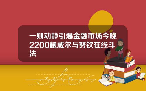 一则动静引爆金融市场今晚2200鲍威尔与努钦在线斗法