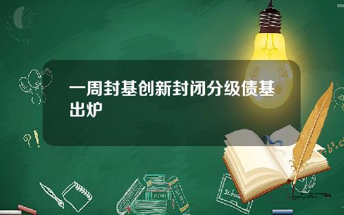 一周封基创新封闭分级债基出炉