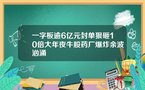 一字板逾6亿元封单狠砸10倍大年夜牛股药厂爆炸余波汹涌