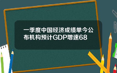 一季度中国经济成绩单今公布机构预计GDP增速68