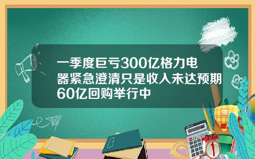 一季度巨亏300亿格力电器紧急澄清只是收入未达预期60亿回购举行中