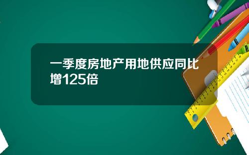 一季度房地产用地供应同比增125倍