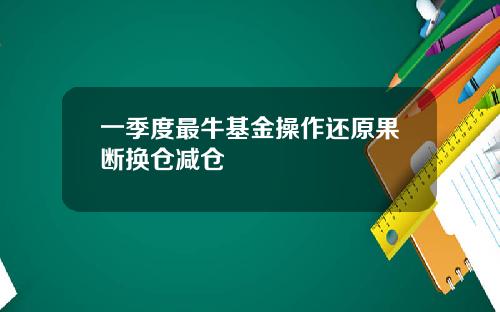 一季度最牛基金操作还原果断换仓减仓