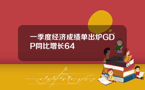 一季度经济成绩单出炉GDP同比增长64