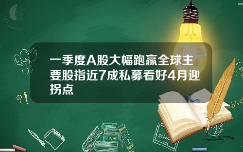 一季度A股大幅跑赢全球主要股指近7成私募看好4月迎拐点