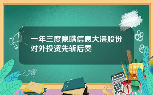 一年三度隐瞒信息大港股份对外投资先斩后奏