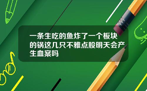 一条生吃的鱼炸了一个板块的锅这几只不雅点股明天会产生血案吗