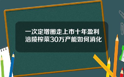 一次定增圈走上市十年盈利涪陵榨菜30万产能如何消化