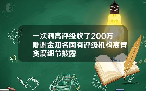 一次调高评级收了200万酬谢金知名国有评级机构高管贪腐细节披露