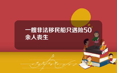 一艘非法移民船只遇险50余人丧生