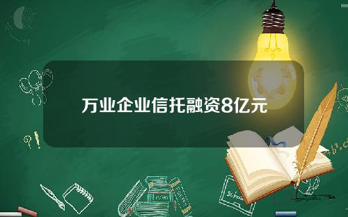 万业企业信托融资8亿元