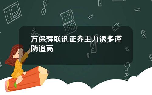 万保辉联讯证券主力诱多谨防追高