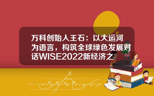 万科创始人王石：以大运河为语言，构筑全球绿色发展对话WISE2022新经济之王大会-万科股份有限公司