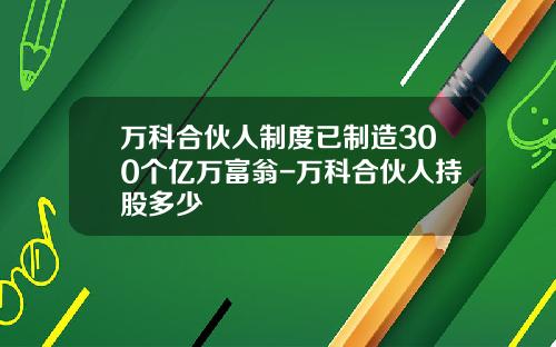 万科合伙人制度已制造300个亿万富翁-万科合伙人持股多少