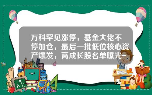 万科罕见涨停，基金大佬不停加仓，最后一批低位核心资产爆发，高成长股名单曝光-低位基金