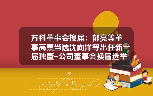 万科董事会换届：郁亮等董事高票当选沈向洋等出任新一届独董-公司董事会换届选举的议案