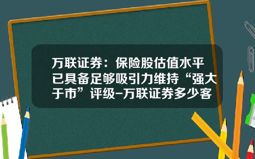 万联证券：保险股估值水平已具备足够吸引力维持“强大于市”评级-万联证券多少客户资产才可以转正