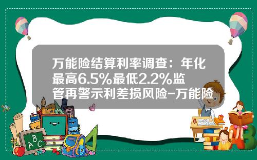 万能险结算利率调查：年化最高6.5%最低2.2%监管再警示利差损风险-万能险一般年保费大概多少钱