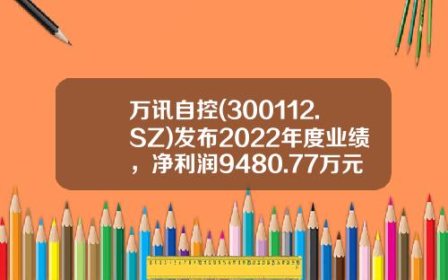 万讯自控(300112.SZ)发布2022年度业绩，净利润9480.77万元，同比增长2.45%，拟每10股派2元-万讯自控能涨到多少钱