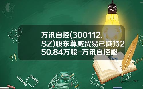 万讯自控(300112.SZ)股东尊威贸易已减持250.84万股-万讯自控能涨到多少钱