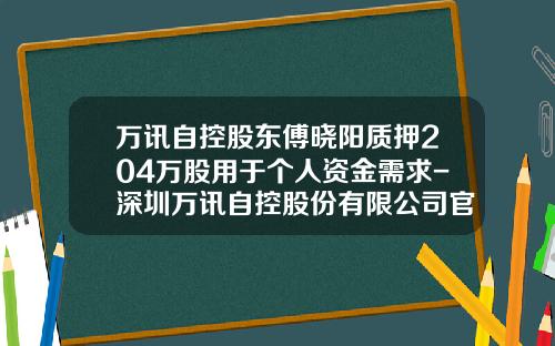 万讯自控股东傅晓阳质押204万股用于个人资金需求-深圳万讯自控股份有限公司官网