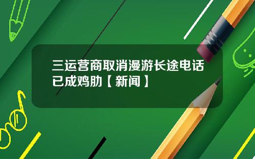 三运营商取消漫游长途电话已成鸡肋【新闻】