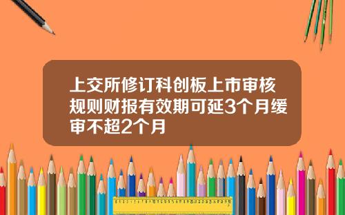 上交所修订科创板上市审核规则财报有效期可延3个月缓审不超2个月