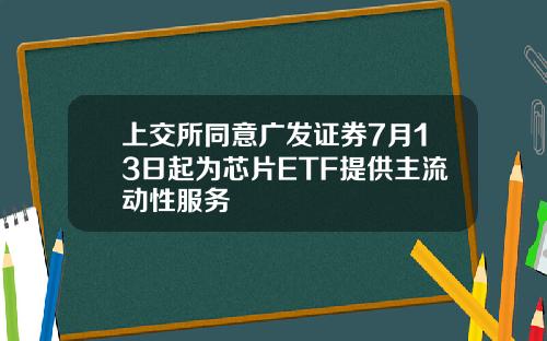 上交所同意广发证券7月13日起为芯片ETF提供主流动性服务