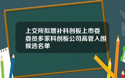 上交所拟增补科创板上市委委员多家科创板公司高管入围候选名单