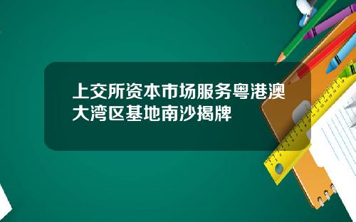 上交所资本市场服务粤港澳大湾区基地南沙揭牌