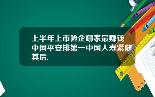 上半年上市险企哪家最赚钱中国平安排第一中国人寿紧随其后.