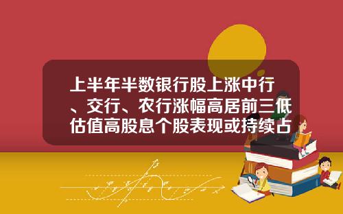 上半年半数银行股上涨中行、交行、农行涨幅高居前三低估值高股息个股表现或持续占优-光大银行股会涨到多少