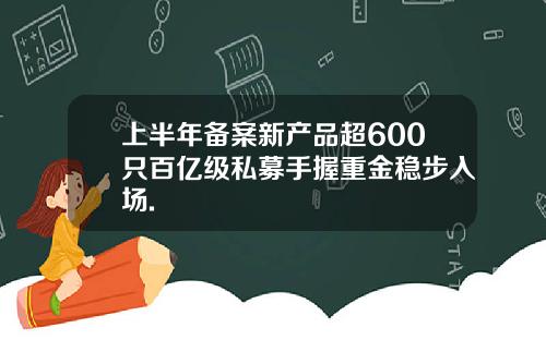 上半年备案新产品超600只百亿级私募手握重金稳步入场.