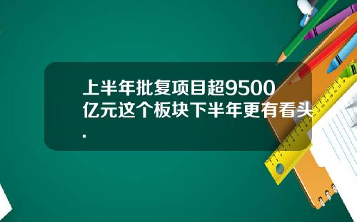 上半年批复项目超9500亿元这个板块下半年更有看头.