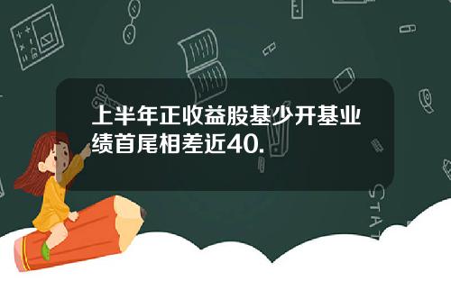 上半年正收益股基少开基业绩首尾相差近40.