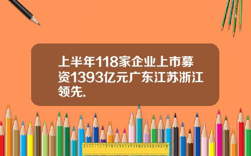 上半年118家企业上市募资1393亿元广东江苏浙江领先.