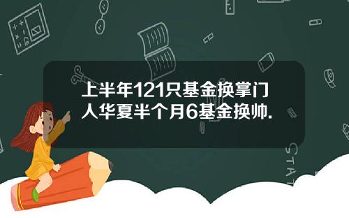 上半年121只基金换掌门人华夏半个月6基金换帅.