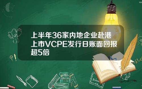 上半年36家内地企业赴港上市VCPE发行日账面回报超5倍